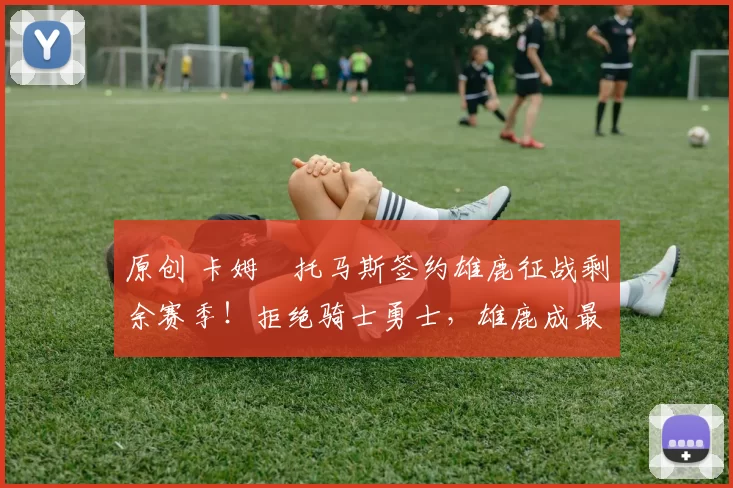 原创 卡姆・托马斯签约雄鹿征战剩余赛季!拒绝骑士勇士,雄鹿成最优选