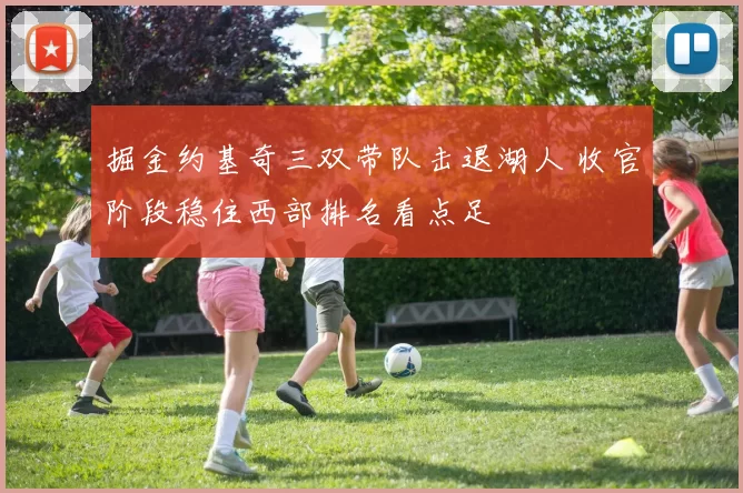 掘金约基奇三双带队击退湖人 收官阶段稳住西部排名看点足