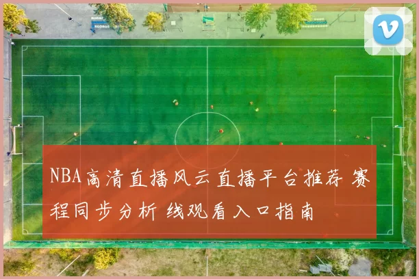 NBA高清直播风云直播平台推荐 赛程同步分析 线观看入口指南