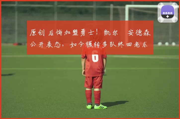 原创 后悔加盟勇士！凯尔・安德森公开表态，如今辗转多队终回老东家