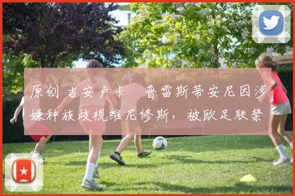 原创 吉安卢卡・普雷斯蒂安尼因涉嫌种族歧视维尼修斯，被欧足联禁赛