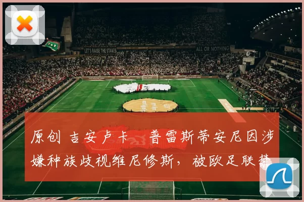 原创 吉安卢卡・普雷斯蒂安尼因涉嫌种族歧视维尼修斯，被欧足联禁赛