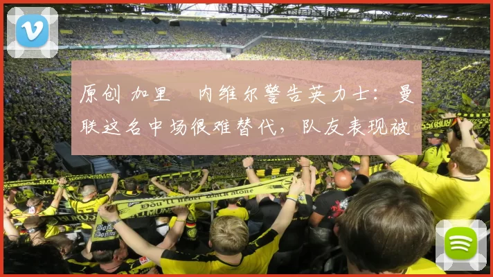 原创 加里・内维尔警告英力士：曼联这名中场很难替代，队友表现被赞 “离谱”