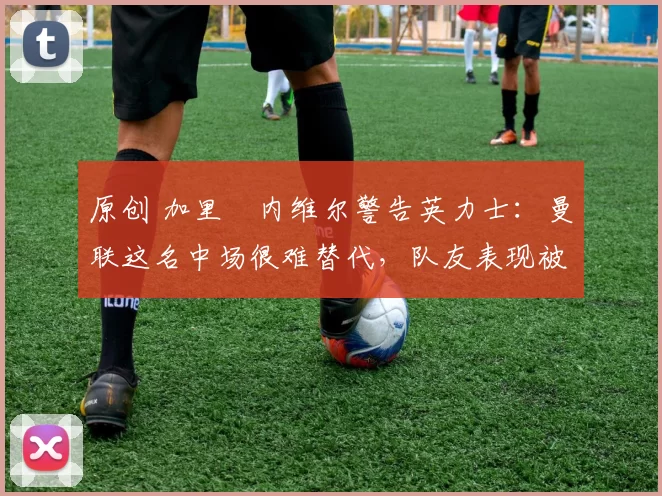 原创 加里・内维尔警告英力士：曼联这名中场很难替代，队友表现被赞 “离谱”