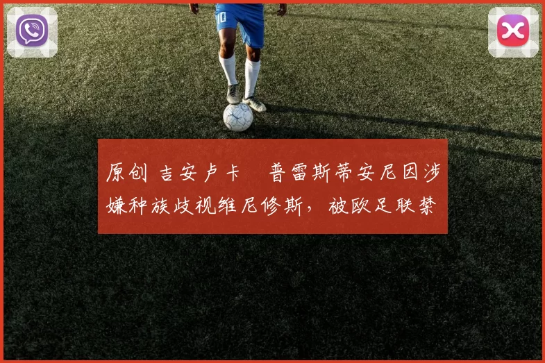 原创 吉安卢卡・普雷斯蒂安尼因涉嫌种族歧视维尼修斯，被欧足联禁赛