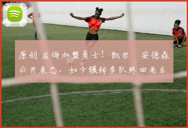 原创 后悔加盟勇士!凯尔・安德森公开表态,如今辗转多队终回老东家