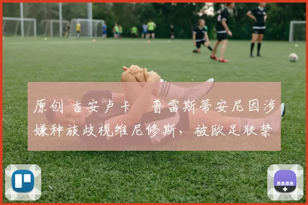 原创 吉安卢卡・普雷斯蒂安尼因涉嫌种族歧视维尼修斯，被欧足联禁赛