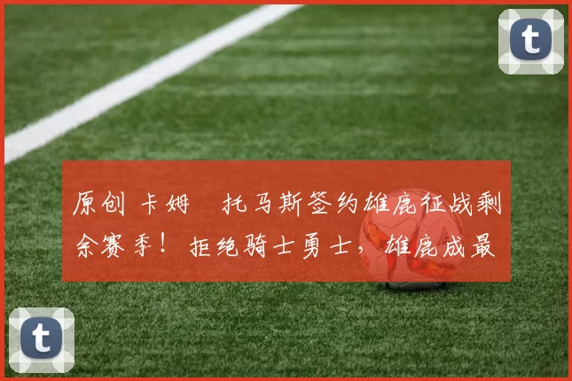 原创 卡姆・托马斯签约雄鹿征战剩余赛季！拒绝骑士勇士，雄鹿成最优选