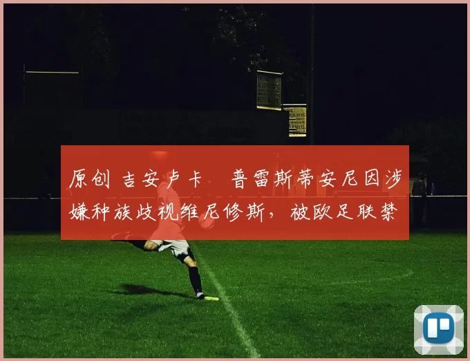 原创 吉安卢卡・普雷斯蒂安尼因涉嫌种族歧视维尼修斯,被欧足联禁赛