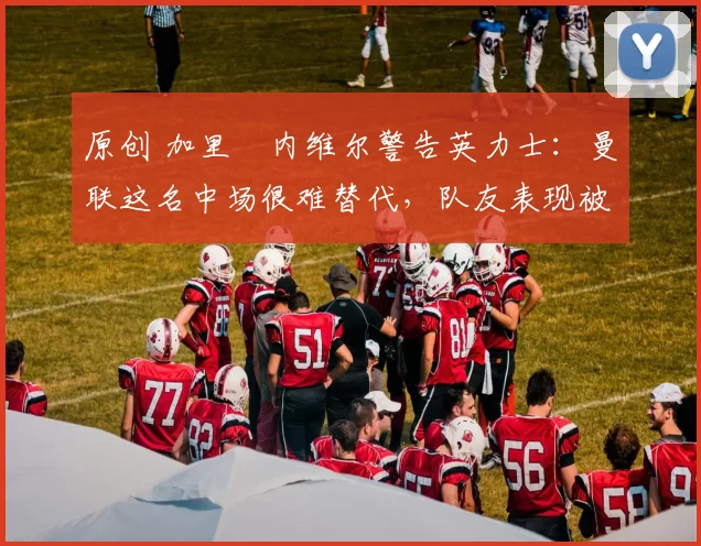 原创 加里・内维尔警告英力士:曼联这名中场很难替代,队友表现被赞 “离谱”