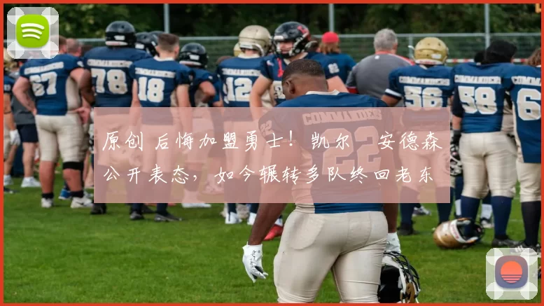 原创 后悔加盟勇士！凯尔・安德森公开表态，如今辗转多队终回老东家