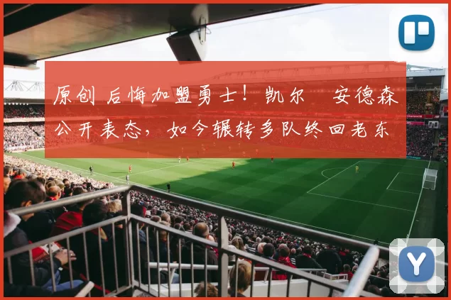 原创 后悔加盟勇士！凯尔・安德森公开表态，如今辗转多队终回老东家