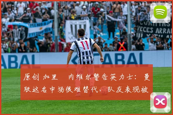 原创 加里・内维尔警告英力士：曼联这名中场很难替代，队友表现被赞 “离谱”