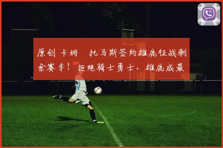 原创 卡姆・托马斯签约雄鹿征战剩余赛季！拒绝骑士勇士，雄鹿成最优选