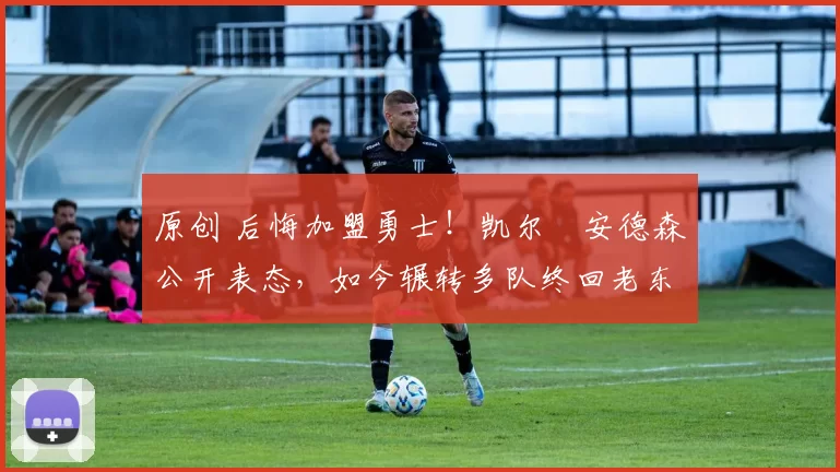 原创 后悔加盟勇士！凯尔・安德森公开表态，如今辗转多队终回老东家