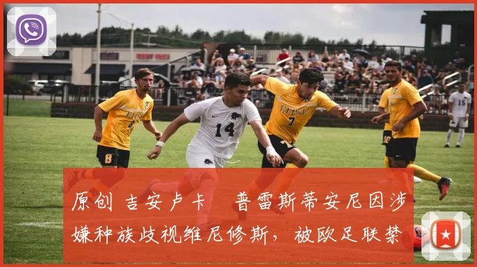 原创 吉安卢卡・普雷斯蒂安尼因涉嫌种族歧视维尼修斯,被欧足联禁赛