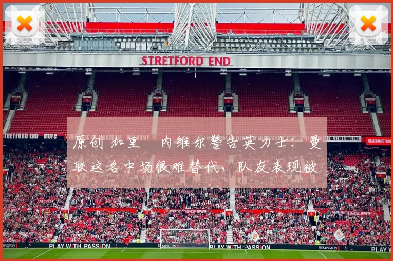 原创 加里・内维尔警告英力士：曼联这名中场很难替代，队友表现被赞 “离谱”