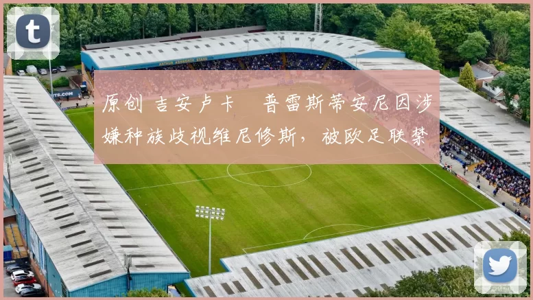 原创 吉安卢卡・普雷斯蒂安尼因涉嫌种族歧视维尼修斯,被欧足联禁赛