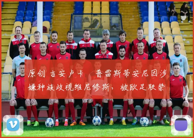 原创 吉安卢卡・普雷斯蒂安尼因涉嫌种族歧视维尼修斯，被欧足联禁赛