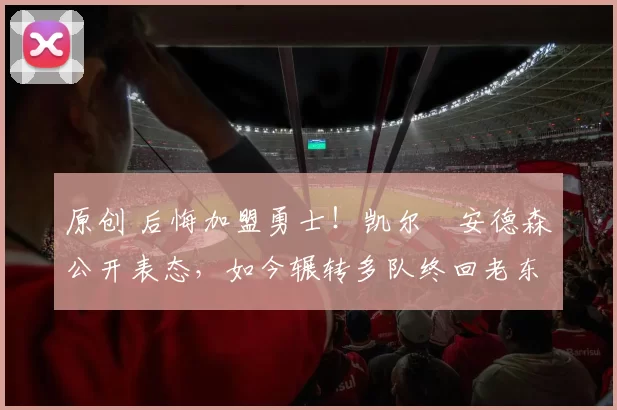 原创 后悔加盟勇士!凯尔・安德森公开表态,如今辗转多队终回老东家