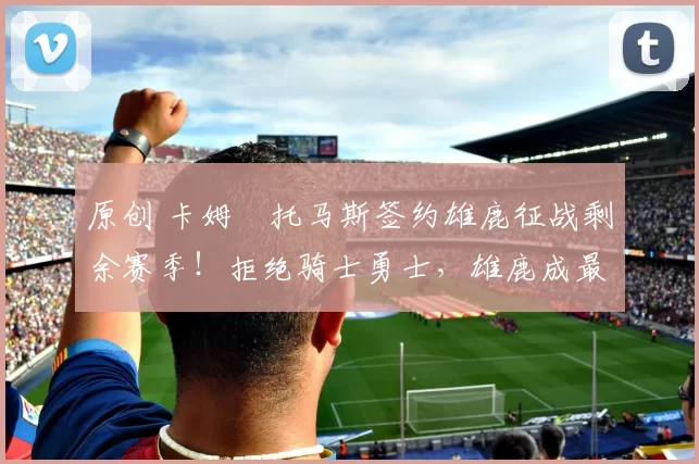 原创 卡姆・托马斯签约雄鹿征战剩余赛季！拒绝骑士勇士，雄鹿成最优选