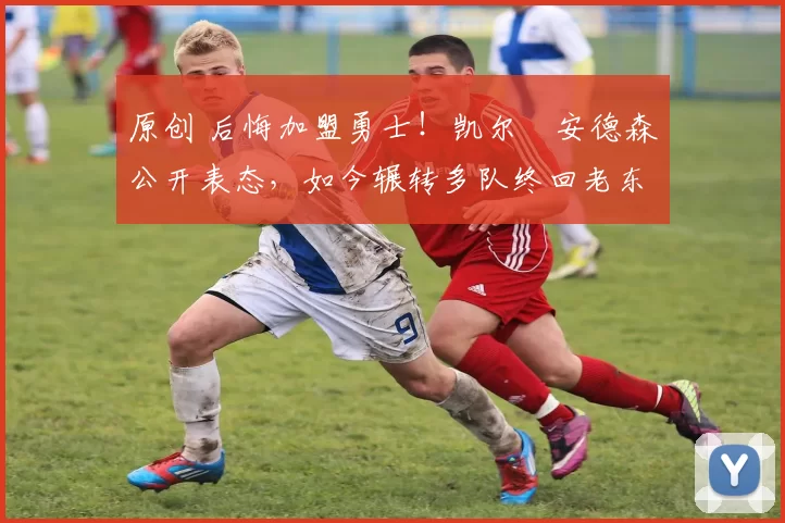 原创 后悔加盟勇士！凯尔・安德森公开表态，如今辗转多队终回老东家