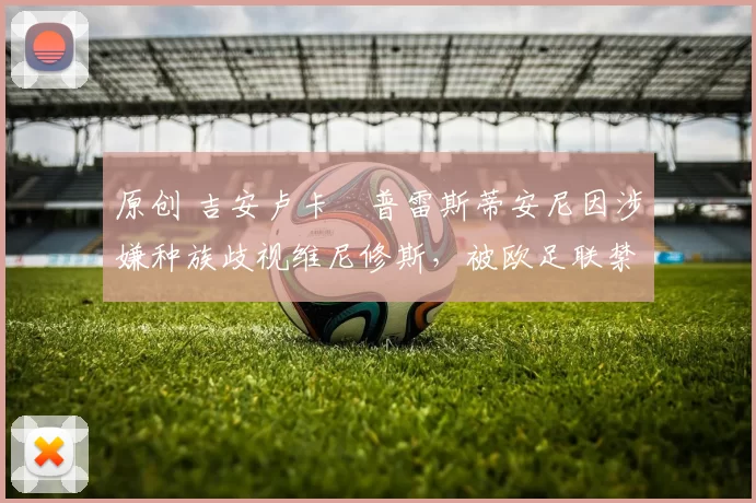 原创 吉安卢卡・普雷斯蒂安尼因涉嫌种族歧视维尼修斯，被欧足联禁赛