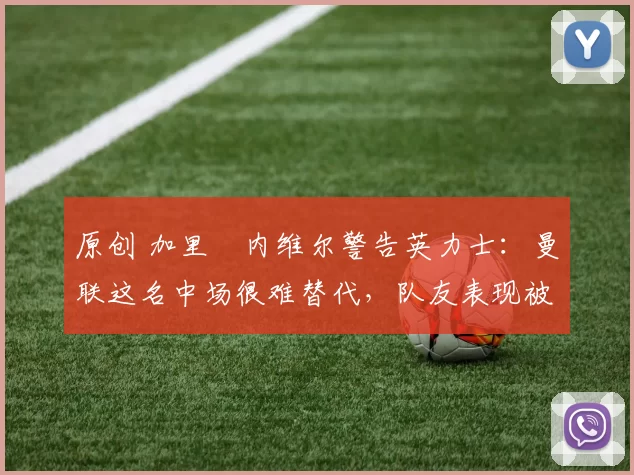 原创 加里・内维尔警告英力士:曼联这名中场很难替代,队友表现被赞 “离谱”