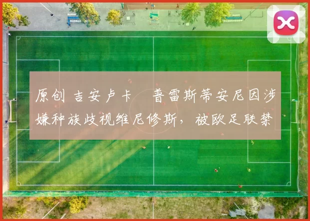 原创 吉安卢卡・普雷斯蒂安尼因涉嫌种族歧视维尼修斯，被欧足联禁赛