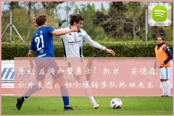 原创 后悔加盟勇士！凯尔・安德森公开表态，如今辗转多队终回老东家