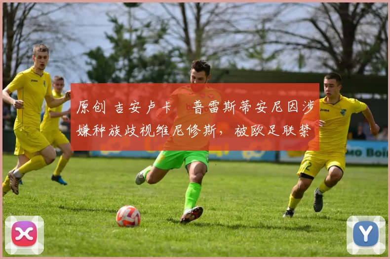 原创 吉安卢卡・普雷斯蒂安尼因涉嫌种族歧视维尼修斯，被欧足联禁赛