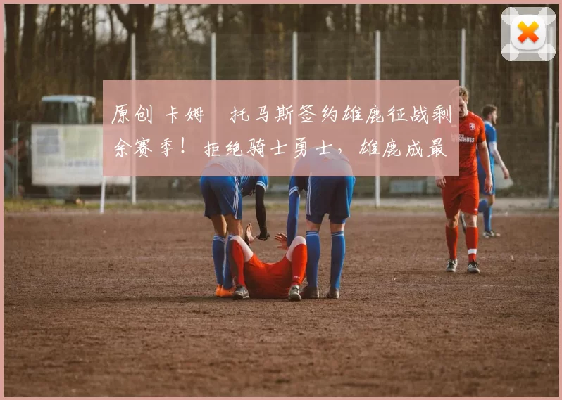 原创 卡姆・托马斯签约雄鹿征战剩余赛季！拒绝骑士勇士，雄鹿成最优选