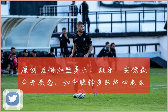 原创 后悔加盟勇士！凯尔・安德森公开表态，如今辗转多队终回老东家