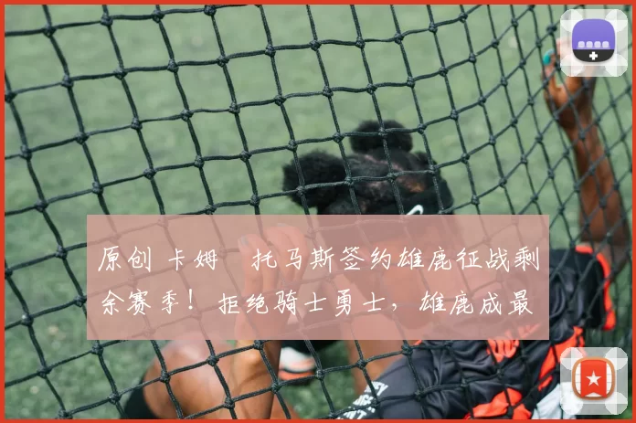 原创 卡姆・托马斯签约雄鹿征战剩余赛季！拒绝骑士勇士，雄鹿成最优选