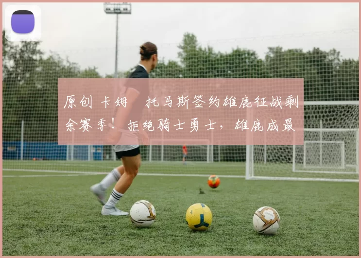 原创 卡姆・托马斯签约雄鹿征战剩余赛季!拒绝骑士勇士,雄鹿成最优选