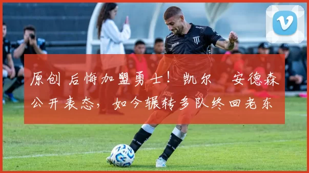 原创 后悔加盟勇士！凯尔・安德森公开表态，如今辗转多队终回老东家