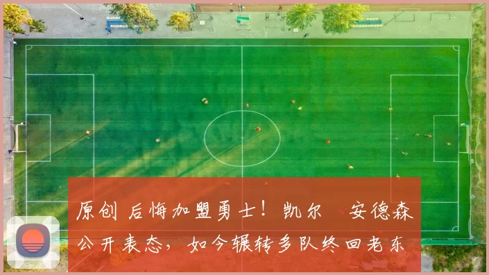 原创 后悔加盟勇士!凯尔・安德森公开表态,如今辗转多队终回老东家