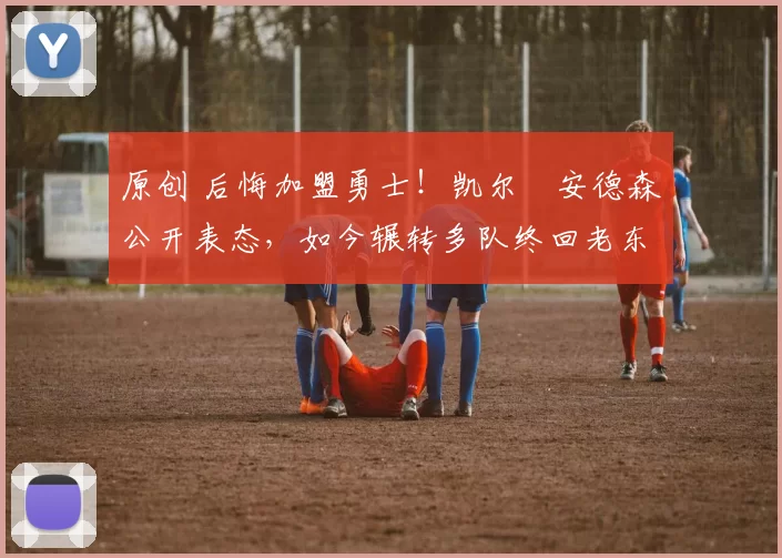 原创 后悔加盟勇士！凯尔・安德森公开表态，如今辗转多队终回老东家
