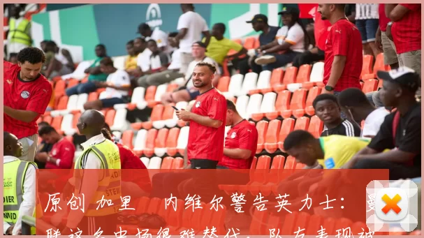 原创 加里・内维尔警告英力士：曼联这名中场很难替代，队友表现被赞 “离谱”