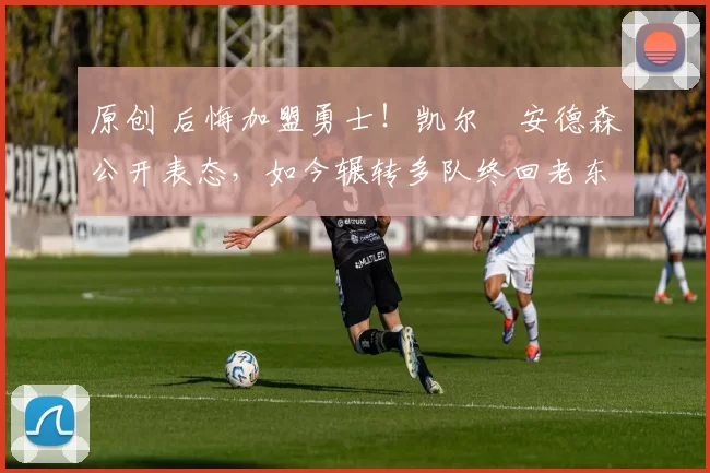 原创 后悔加盟勇士！凯尔・安德森公开表态，如今辗转多队终回老东家