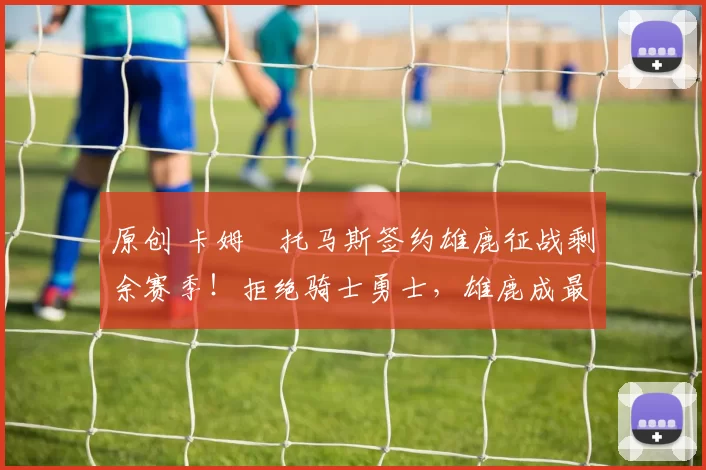 原创 卡姆・托马斯签约雄鹿征战剩余赛季！拒绝骑士勇士，雄鹿成最优选