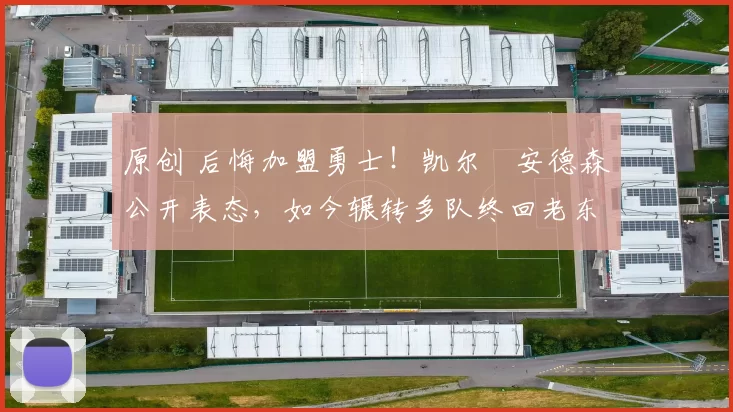 原创 后悔加盟勇士！凯尔・安德森公开表态，如今辗转多队终回老东家