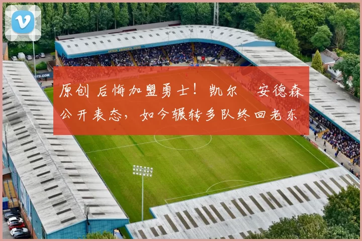 原创 后悔加盟勇士！凯尔・安德森公开表态，如今辗转多队终回老东家