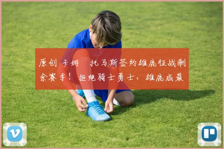 原创 卡姆・托马斯签约雄鹿征战剩余赛季！拒绝骑士勇士，雄鹿成最优选