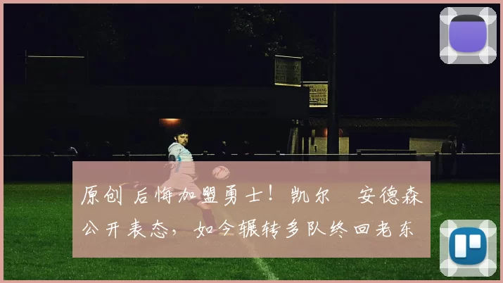 原创 后悔加盟勇士！凯尔・安德森公开表态，如今辗转多队终回老东家