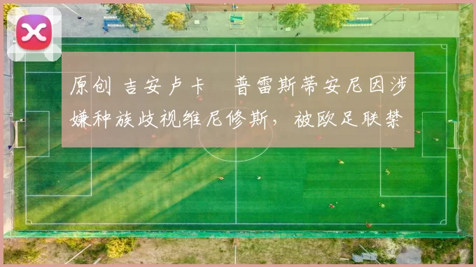 原创 吉安卢卡・普雷斯蒂安尼因涉嫌种族歧视维尼修斯，被欧足联禁赛