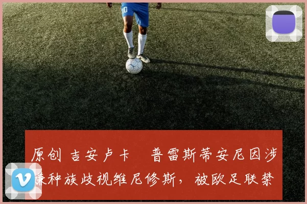 原创 吉安卢卡・普雷斯蒂安尼因涉嫌种族歧视维尼修斯，被欧足联禁赛