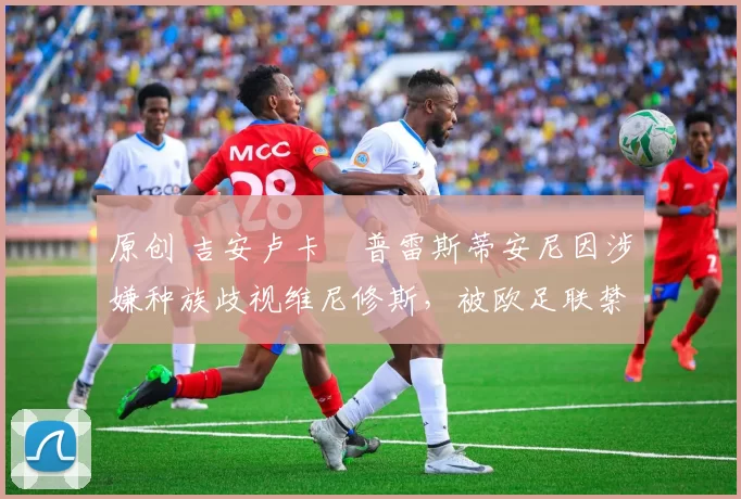原创 吉安卢卡・普雷斯蒂安尼因涉嫌种族歧视维尼修斯，被欧足联禁赛