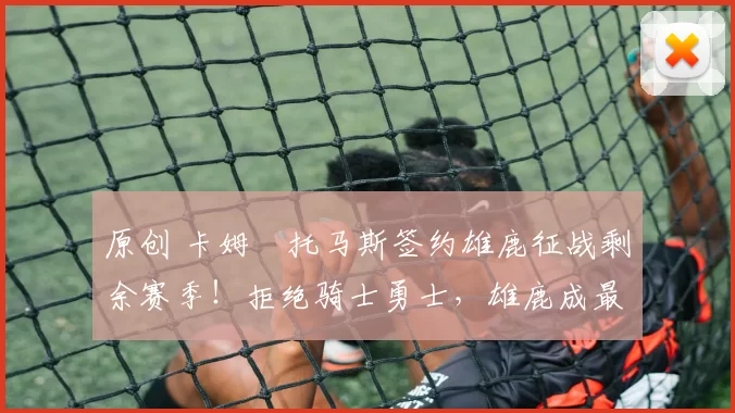 原创 卡姆・托马斯签约雄鹿征战剩余赛季！拒绝骑士勇士，雄鹿成最优选