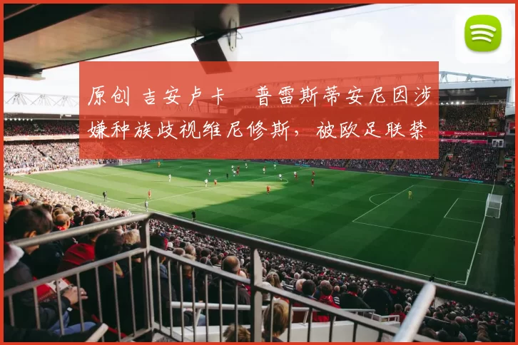 原创 吉安卢卡・普雷斯蒂安尼因涉嫌种族歧视维尼修斯，被欧足联禁赛